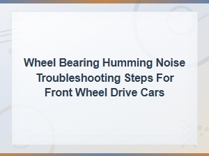 Wheel Bearing Humming Noise Troubleshooting Steps for Front Wheel Drive Cars