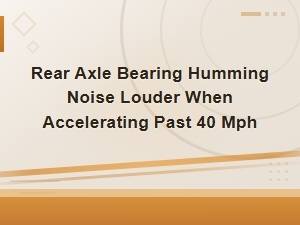 Rear Axle Bearing Humming Noise Louder When Accelerating Past 40 Mph
