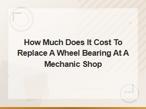 How Much Does It Cost to Replace a Wheel Bearing at a Mechanic Shop