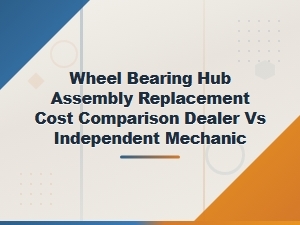 Wheel Bearing Hub Assembly Replacement Cost: Dealer vs Independent Mechanic